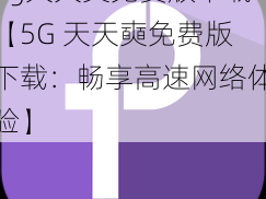 5g天天奭免费版下载【5G 天天奭免费版下载：畅享高速网络体验】