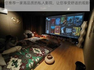 给您推荐一家高品质的私人影院，让您享受舒适的观影体验