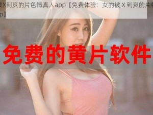 女的被X到爽的片色情真人app【免费体验：女的被 X 到爽的片色情真人 app】