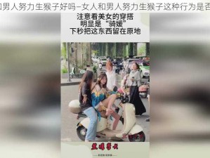 女人和男人努力生猴子好吗—女人和男人努力生猴子这种行为是否合适？