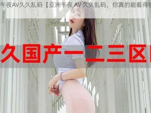 亚洲午夜AV久久乱码【亚洲午夜 AV 久久乱码，你真的能看得懂吗？】