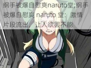 纲手被爆自慰爽naruto堂;纲手被爆自慰爽 naruto 堂：激情片段流出，让人欲罢不能