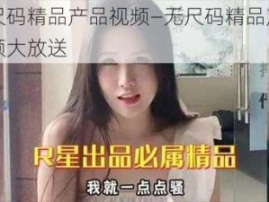 无尺码精品产品视频—无尺码精品产品视频大放送