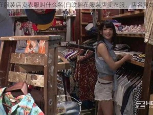 白咲碧在服装店卖衣服叫什么名(白咲碧在服装店卖衣服，店名竟如此奇特)