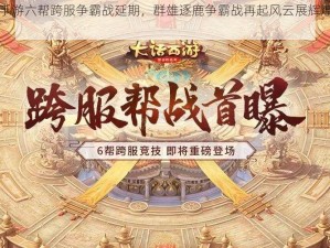 大话西游手游六帮跨服争霸战延期，群雄逐鹿争霸战再起风云展辉煌之路延长时间通知