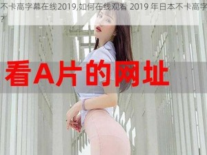 日本不卡高字幕在线2019,如何在线观看 2019 年日本不卡高字幕的影片？