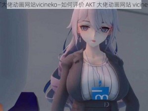 AKT大佬动画网站vicineko—如何评价 AKT 大佬动画网站 vicineko？