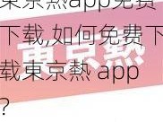 東京熱app免费下载,如何免费下载東京熱 app？