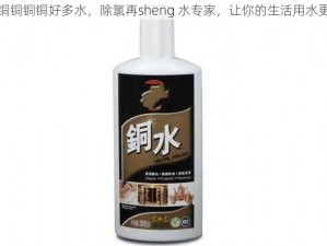 铜铜铜铜铜铜好多水，除氯再sheng 水专家，让你的生活用水更健康