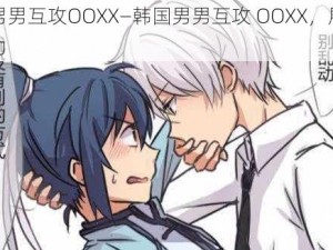 韩国男男互攻OOXX—韩国男男互攻 OOXX，展现别样魅力