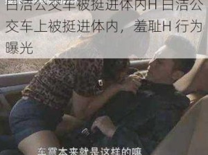 白洁公交车被挺进体内H 白洁公交车上被挺进体内，羞耻H 行为曝光