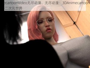 3DAnimecartoonVideo无尽动漫、无尽动漫：3DAnimecartoonVideo 带你领略二次元世界