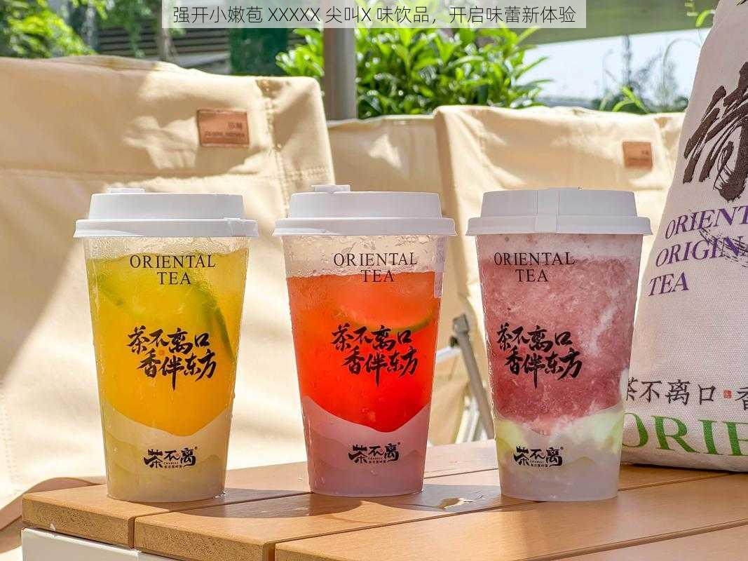 强开小嫩苞 XXXXX 尖叫X 味饮品,开启味蕾新体验