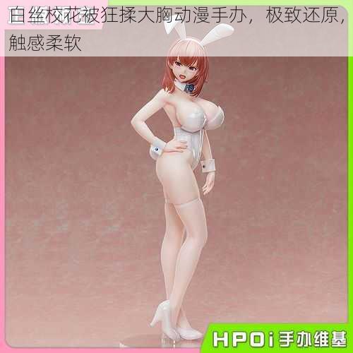 白丝校花被狂揉大胸动漫手办,极致还原,触感柔软