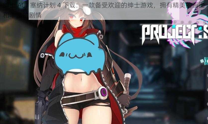 绅士 ACT 塞纳计划 4 下载:一款备受欢迎的绅士游戏,拥有精美的画面和丰富的剧情