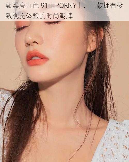 甄漂亮九色 91丨PORNY丨,一款拥有极致视觉体验的时尚潮牌