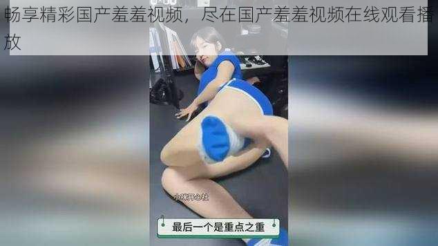 畅享精彩国产羞羞视频,尽在国产羞羞视频在线观看播放