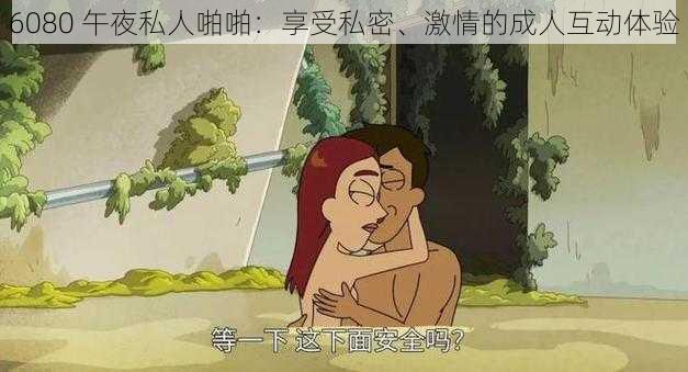 6080 午夜私人啪啪:享受私密、激情的成人互动体验