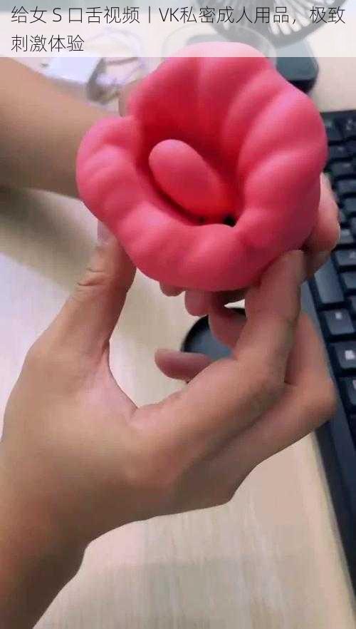 给女 S 口舌视频丨VK私密成人用品,极致刺激体验