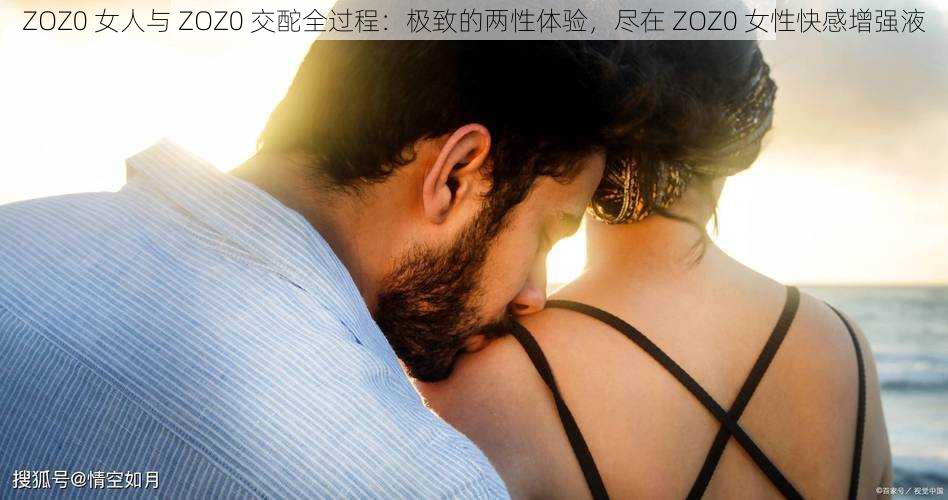 ZOZ0 女人与 ZOZ0 交酡全过程：极致的两性体验，尽在 ZOZ0 女性快感增强液