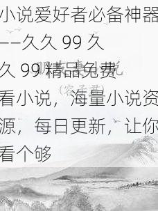 小说爱好者必备神器——久久 99 久久 99 精品免费看小说，海量小说资源，每日更新，让你看个够