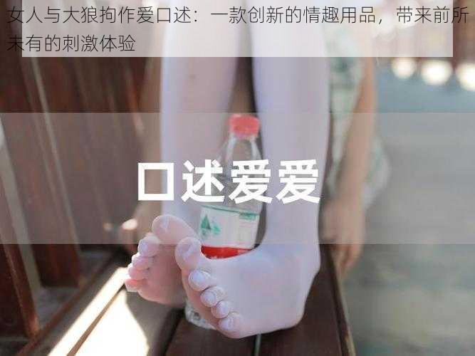 女人与大狼拘作爱口述：一款创新的情趣用品，带来前所未有的刺激体验