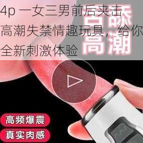 4p 一女三男前后夹击高潮失禁情趣玩具，给你全新刺激体验