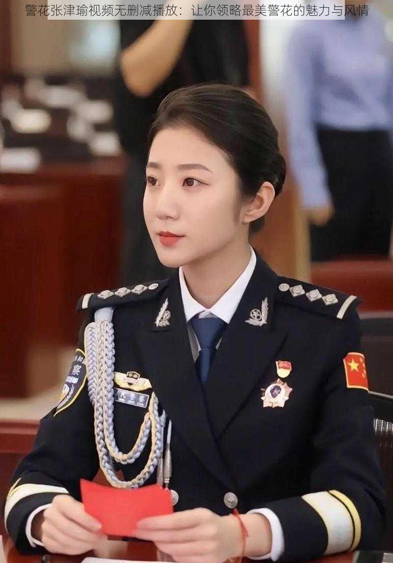 警花张津瑜视频无删减播放：让你领略最美警花的魅力与风情