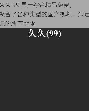 久久 99 国产综合精品免费，聚合了各种类型的国产视频，满足你的所有需求