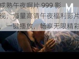 成熟午夜啊片 999 影视，海量高清午夜福利影片，一键播放，畅享无限精彩