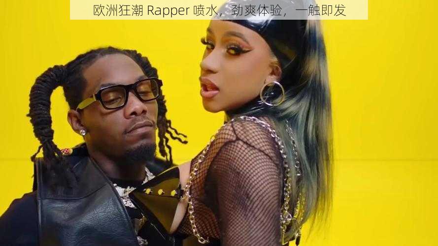 欧洲狂潮 Rapper 喷水，劲爽体验，一触即发