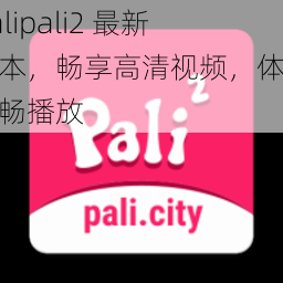 palipali2 最新版本，畅享高清视频，体验流畅播放