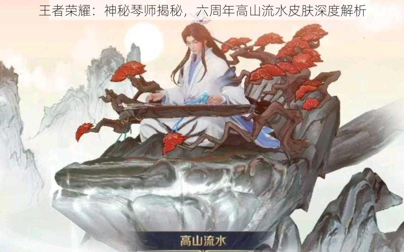 王者荣耀：神秘琴师揭秘，六周年高山流水皮肤深度解析