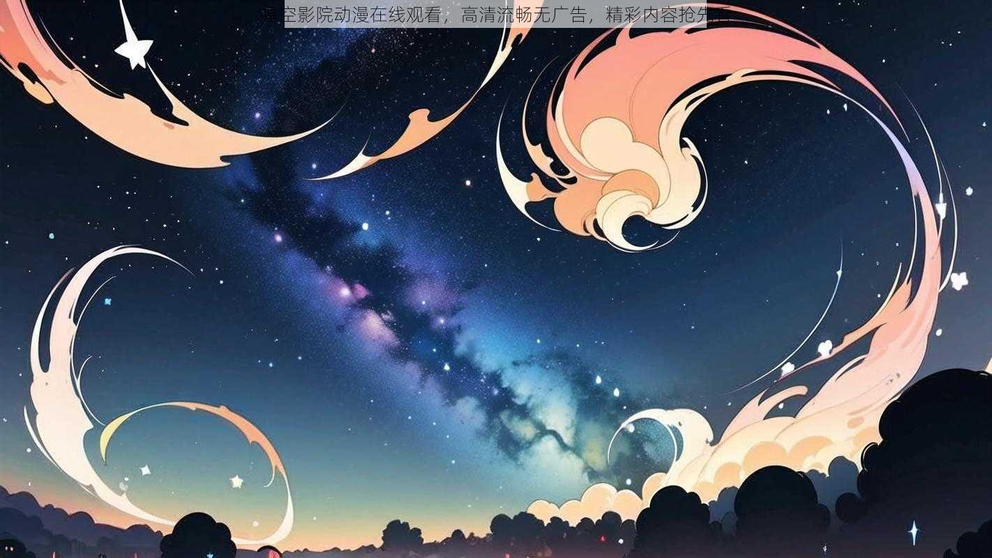 星空影院动漫在线观看，高清流畅无广告，精彩内容抢先看