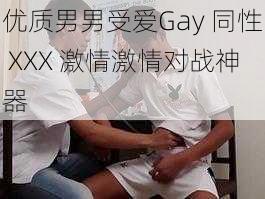 优质男男受爱Gay 同性 XXX 激情激情对战神器