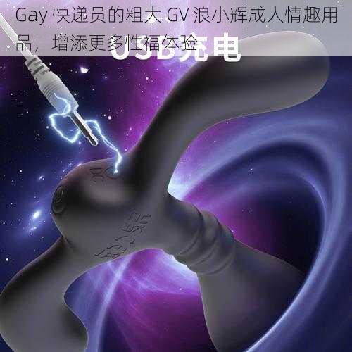 Gay 快递员的粗大 GV 浪小辉成人情趣用品，增添更多性福体验