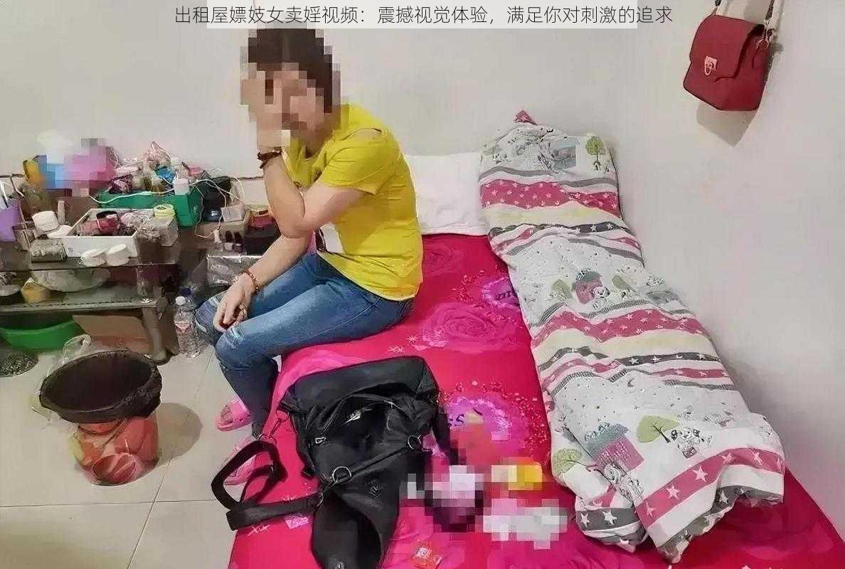 出租屋嫖妓女卖婬视频：震撼视觉体验，满足你对刺激的追求