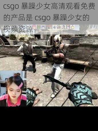 csgo 暴躁少女高清观看免费的产品是 csgo 暴躁少女的视频资源