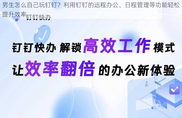 男生怎么自己玩钉钉？利用钉钉的远程办公、日程管理等功能轻松提升效率