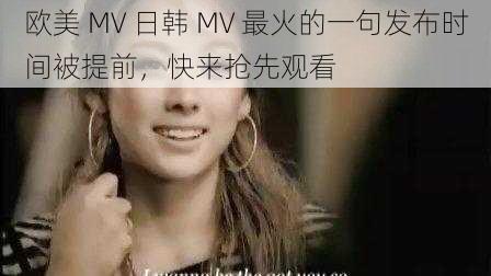 欧美 MV 日韩 MV 最火的一句发布时间被提前，快来抢先观看