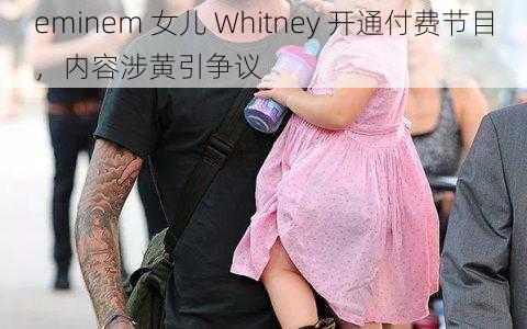 eminem 女儿 Whitney 开通付费节目，内容涉黄引争议