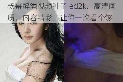 杨幂醉酒视频种子 ed2k，高清画质，内容精彩，让你一次看个够