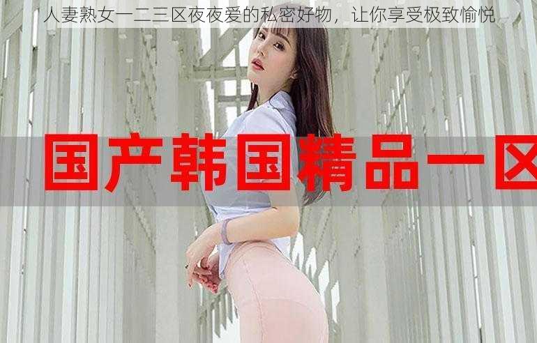 人妻熟女一二三区夜夜爱的私密好物，让你享受极致愉悦