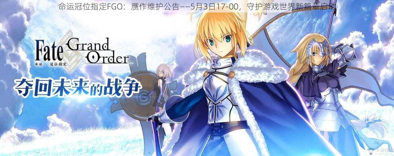 命运冠位指定FGO：赝作维护公告——5月3日17-00，守护游戏世界新篇章启动