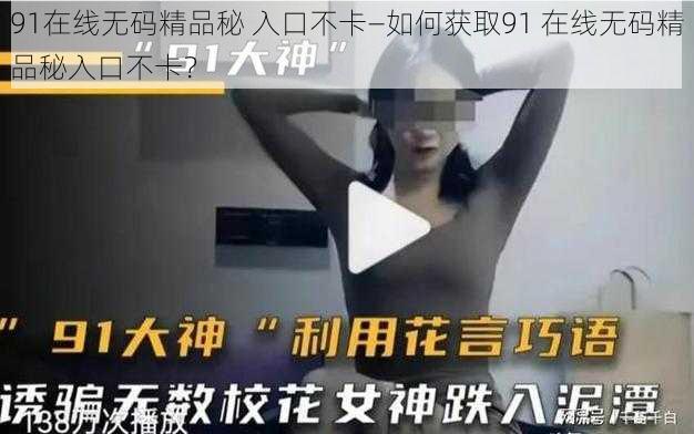 91在线无码精品秘 入口不卡—如何获取91 在线无码精品秘入口不卡？