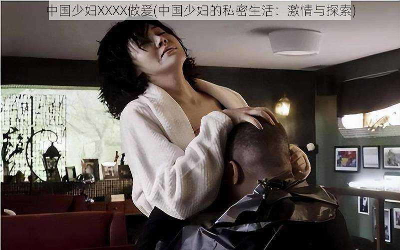 中国少妇XXXX做爰(中国少妇的私密生活：激情与探索)