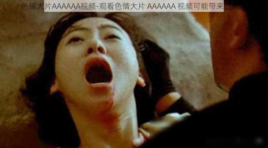 色情大片AAAAAA视频-观看色情大片 AAAAAA 视频可能带来的风险