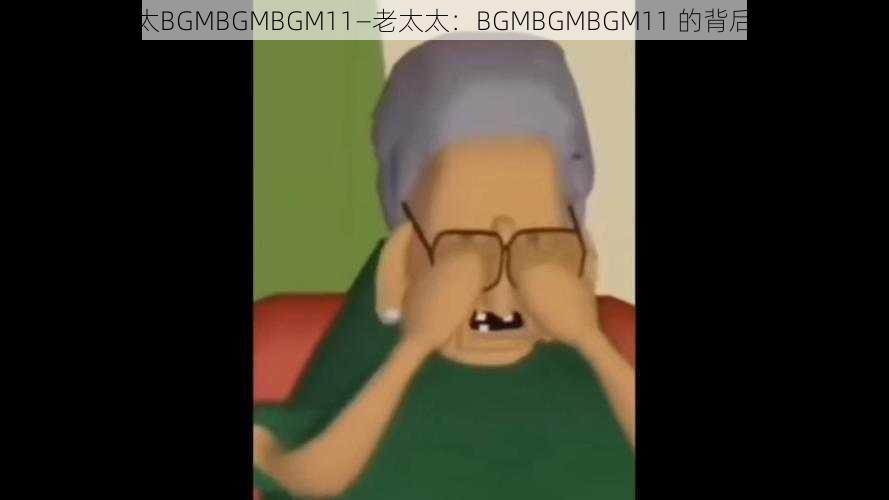 老太太BGMBGMBGM11—老太太：BGMBGMBGM11 的背后故事