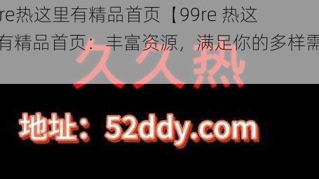 99re热这里有精品首页【99re 热这里有精品首页：丰富资源，满足你的多样需求】