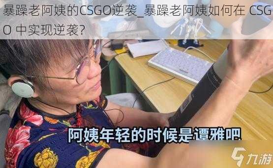 暴躁老阿姨的CSGO逆袭_暴躁老阿姨如何在 CSGO 中实现逆袭？